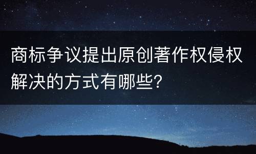 商标争议提出原创著作权侵权解决的方式有哪些？