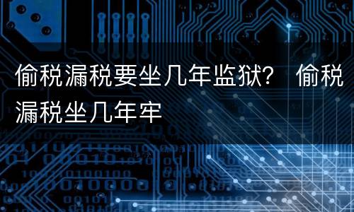 偷税漏税要坐几年监狱？ 偷税漏税坐几年牢