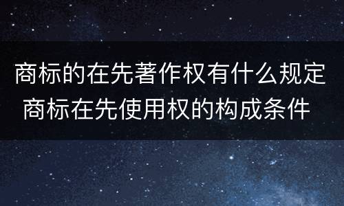 商标的在先著作权有什么规定 商标在先使用权的构成条件