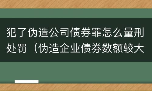 犯了伪造公司债券罪怎么量刑处罚（伪造企业债券数额较大的构成伪造金融票证罪）