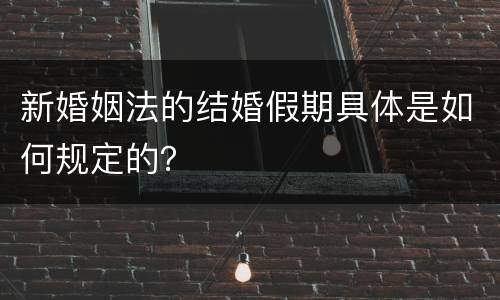 新婚姻法的结婚假期具体是如何规定的？
