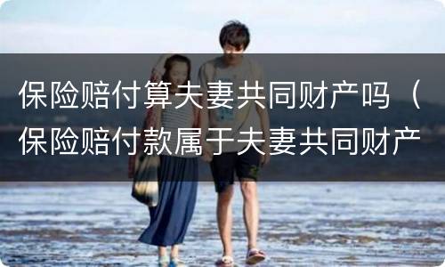 保险赔付算夫妻共同财产吗（保险赔付款属于夫妻共同财产吗）