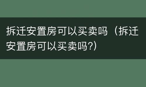 拆迁安置房可以买卖吗（拆迁安置房可以买卖吗?）