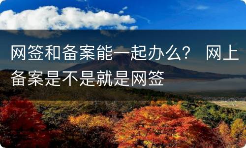 网签和备案能一起办么？ 网上备案是不是就是网签