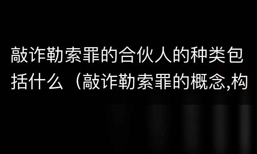 敲诈勒索罪的合伙人的种类包括什么（敲诈勒索罪的概念,构成）