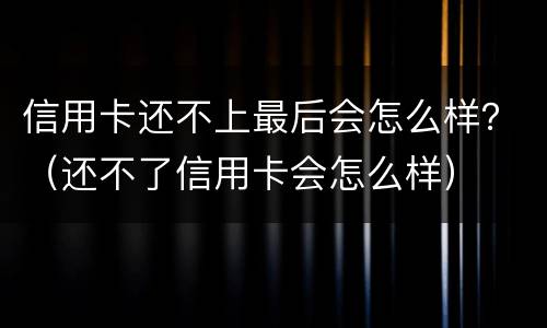信用卡还不上最后会怎么样？（还不了信用卡会怎么样）