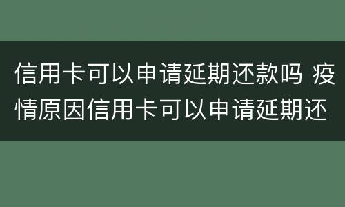 信用卡可以申请延期还款吗 疫情原因信用卡可以申请延期还款吗