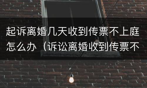 起诉离婚几天收到传票不上庭怎么办（诉讼离婚收到传票不到庭怎么办）
