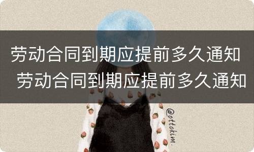 劳动合同到期应提前多久通知 劳动合同到期应提前多久通知上班