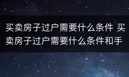 买卖房子过户需要什么条件 买卖房子过户需要什么条件和手续