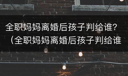 全职妈妈离婚后孩子判给谁？（全职妈妈离婚后孩子判给谁抚养）