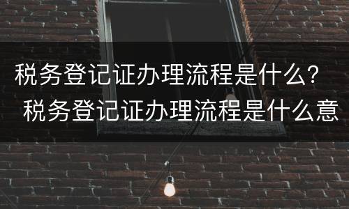 税务登记证办理流程是什么？ 税务登记证办理流程是什么意思