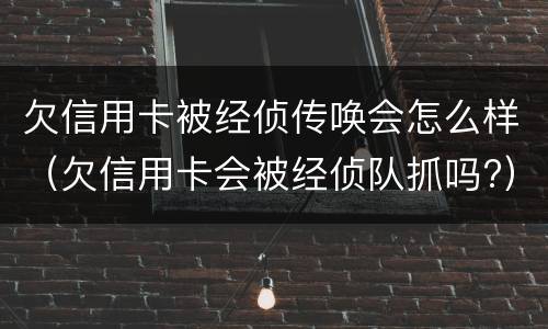 欠信用卡被经侦传唤会怎么样（欠信用卡会被经侦队抓吗?）