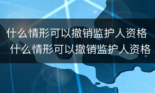 什么情形可以撤销监护人资格 什么情形可以撤销监护人资格审查