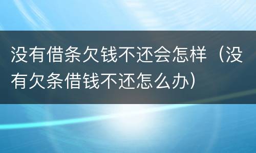 没有借条欠钱不还会怎样（没有欠条借钱不还怎么办）