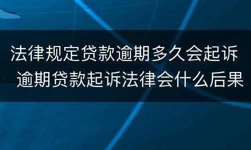 法律规定贷款逾期多久会起诉 逾期贷款起诉法律会什么后果