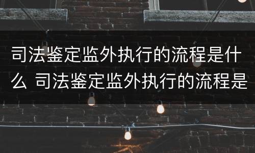 司法鉴定监外执行的流程是什么 司法鉴定监外执行的流程是什么样的