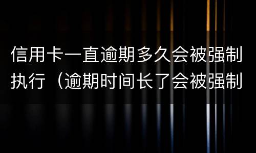 信用卡一直逾期多久会被强制执行（逾期时间长了会被强制执行吗）