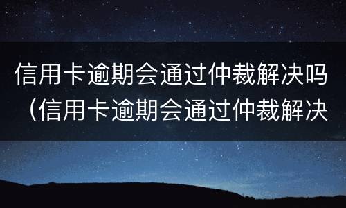 信用卡逾期会通过仲裁解决吗（信用卡逾期会通过仲裁解决吗知乎）