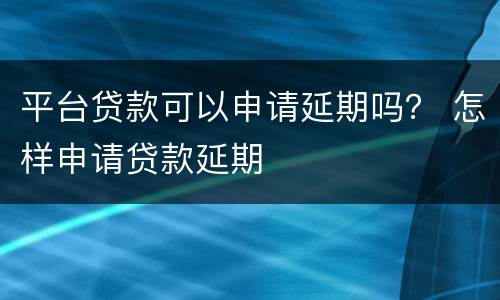 平台贷款可以申请延期吗？ 怎样申请贷款延期