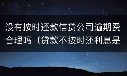 没有按时还款信贷公司逾期费合理吗（贷款不按时还利息是逾期吗）