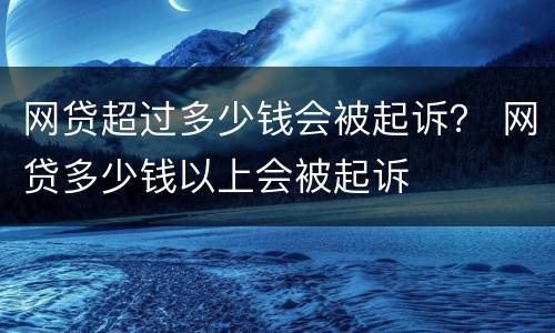 网贷超过多少钱会被起诉？ 网贷多少钱以上会被起诉