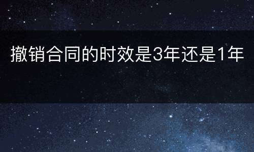 撤销合同的时效是3年还是1年