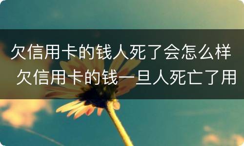 欠信用卡的钱人死了会怎么样 欠信用卡的钱一旦人死亡了用不用还