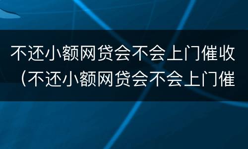 不还小额网贷会不会上门催收（不还小额网贷会不会上门催收呢）