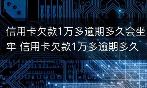 信用卡欠款1万多逾期多久会坐牢 信用卡欠款1万多逾期多久会坐牢呢