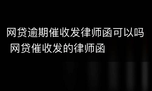 网贷逾期催收发律师函可以吗 网贷催收发的律师函