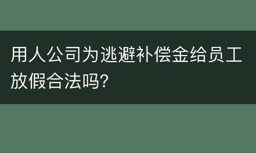 用人公司为逃避补偿金给员工放假合法吗？