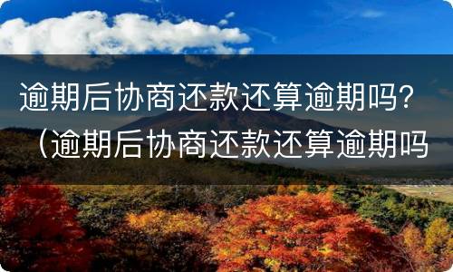 逾期后协商还款还算逾期吗？（逾期后协商还款还算逾期吗知乎）