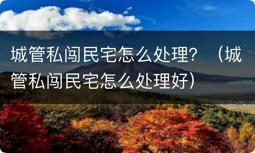 城管私闯民宅怎么处理？（城管私闯民宅怎么处理好）