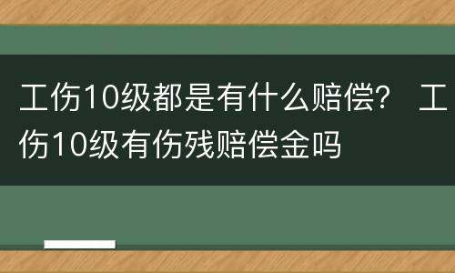 工伤10级都是有什么赔偿？ 工伤10级有伤残赔偿金吗