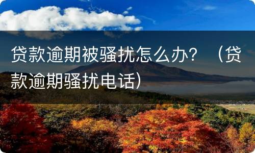 贷款逾期被骚扰怎么办？（贷款逾期骚扰电话）