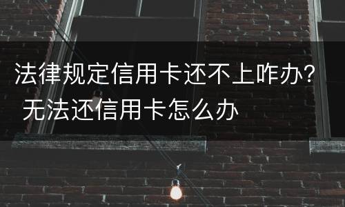 法律规定信用卡还不上咋办？ 无法还信用卡怎么办