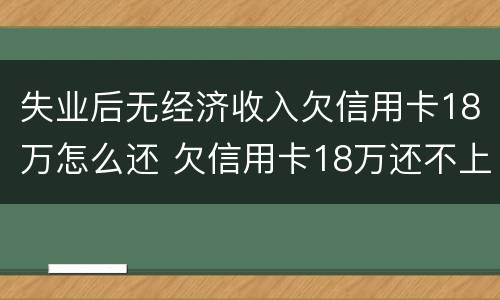失业后无经济收入欠信用卡18万怎么还 欠信用卡18万还不上