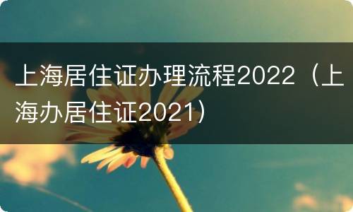 上海居住证办理流程2022（上海办居住证2021）