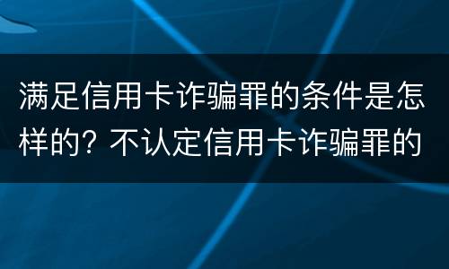 满足信用卡诈骗罪的条件是怎样的? 不认定信用卡诈骗罪的条件