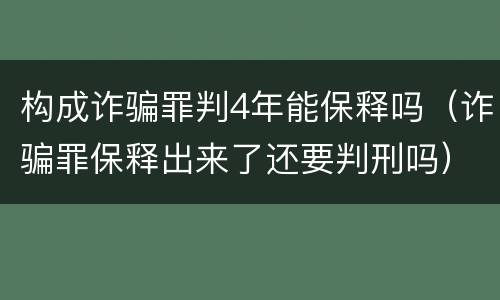 构成诈骗罪判4年能保释吗（诈骗罪保释出来了还要判刑吗）