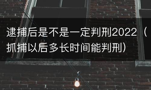 逮捕后是不是一定判刑2022（抓捕以后多长时间能判刑）