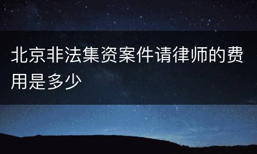 北京非法集资案件请律师的费用是多少