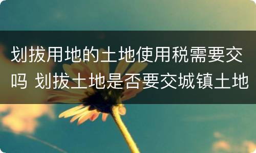 划拔用地的土地使用税需要交吗 划拔土地是否要交城镇土地使用税
