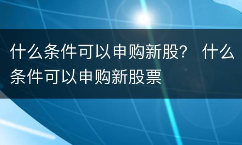 什么条件可以申购新股？ 什么条件可以申购新股票