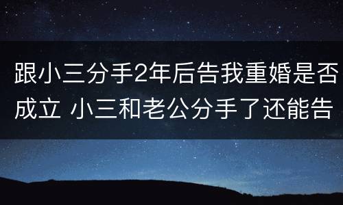 跟小三分手2年后告我重婚是否成立 小三和老公分手了还能告重婚吗