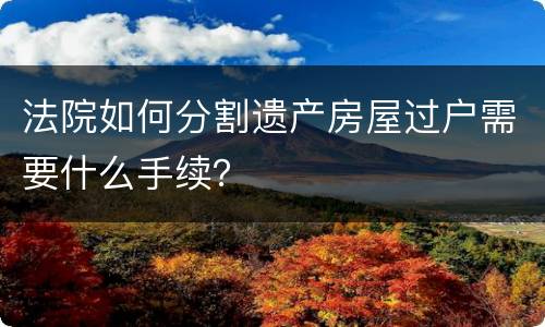 法院如何分割遗产房屋过户需要什么手续？