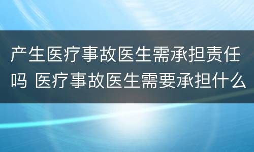 产生医疗事故医生需承担责任吗 医疗事故医生需要承担什么责任