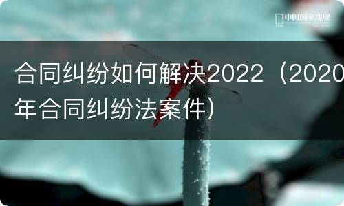 合同纠纷如何解决2022（2020年合同纠纷法案件）