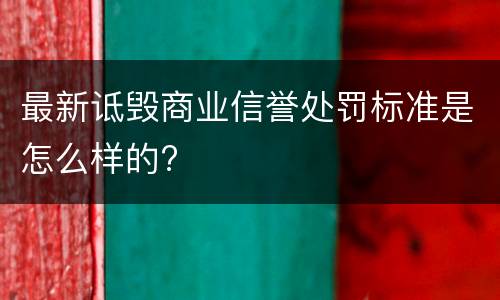 最新诋毁商业信誉处罚标准是怎么样的?